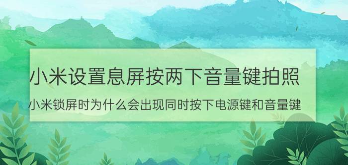 小米设置息屏按两下音量键拍照 小米锁屏时为什么会出现同时按下电源键和音量键？